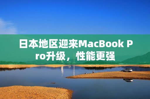 日本地区迎来MacBook Pro升级，性能更强