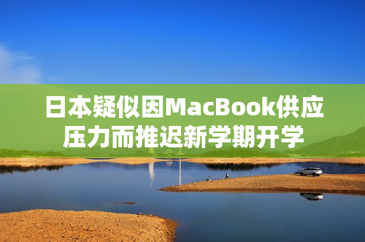 日本疑似因MacBook供应压力而推迟新学期开学