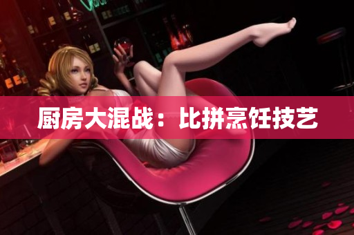 厨房大混战：比拼烹饪技艺