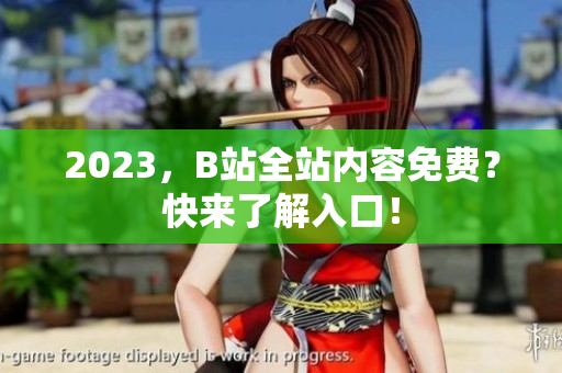 2023，B站全站内容免费？快来了解入口！