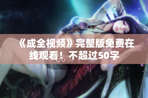 《成全视频》完整版免费在线观看！不超过50字