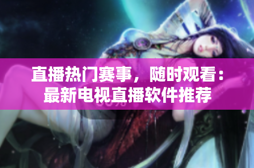 直播热门赛事，随时观看：最新电视直播软件推荐