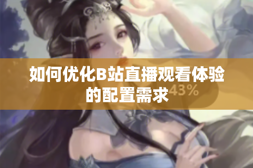 如何优化B站直播观看体验的配置需求