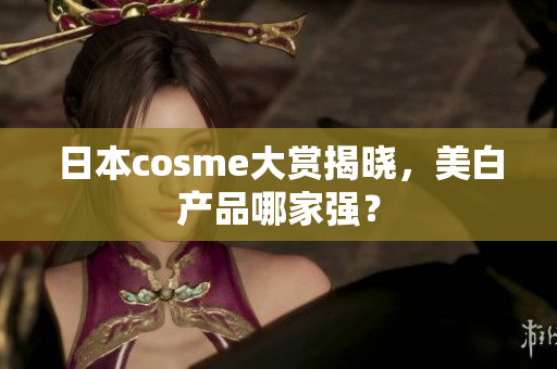 日本cosme大赏揭晓，美白产品哪家强？