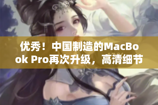 优秀！中国制造的MacBook Pro再次升级，高清细节更出众