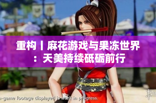 重构丨麻花游戏与果冻世界：天美持续砥砺前行