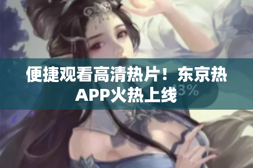 便捷观看高清热片！东京热APP火热上线
