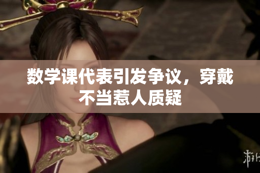 数学课代表引发争议，穿戴不当惹人质疑