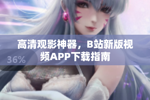 高清观影神器，B站新版视频APP下载指南