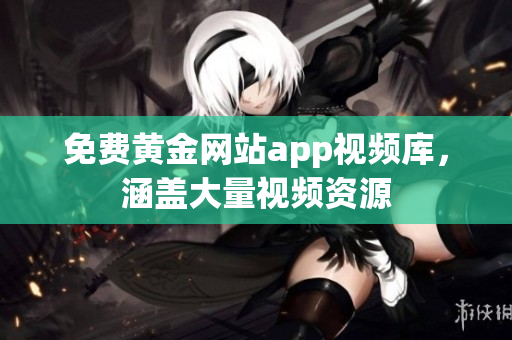 免费黄金网站app视频库，涵盖大量视频资源