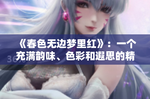 《春色无边梦里红》：一个充满韵味、色彩和遐思的精彩故事