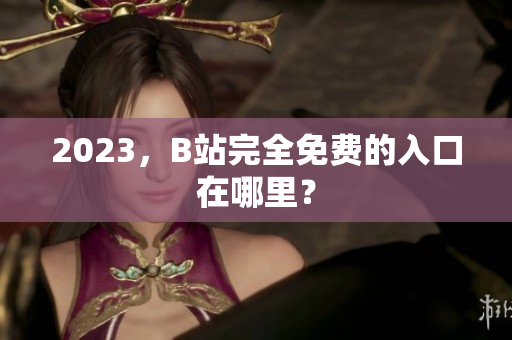 2023，B站完全免费的入口在哪里？