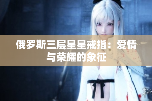 俄罗斯三层星星戒指：爱情与荣耀的象征