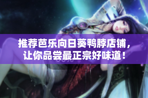 推荐芭乐向日葵鸭脖店铺，让你品尝最正宗好味道！