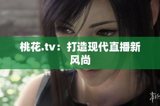 桃花.tv：打造现代直播新风尚