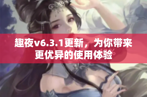 趣夜v6.3.1更新，为你带来更优异的使用体验