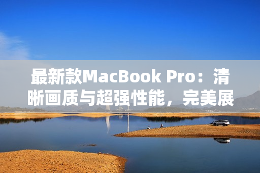 最新款MacBook Pro：清晰画质与超强性能，完美展现年轻人的潮流