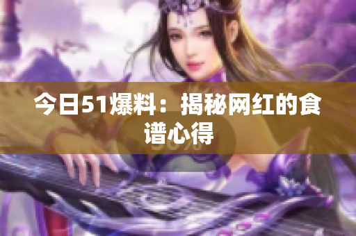 今日51爆料：揭秘网红的食谱心得