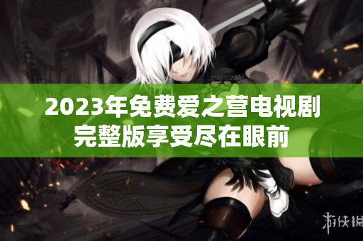 2023年免费爱之营电视剧完整版享受尽在眼前