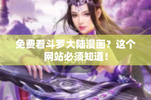 免费看斗罗大陆漫画？这个网站必须知道！