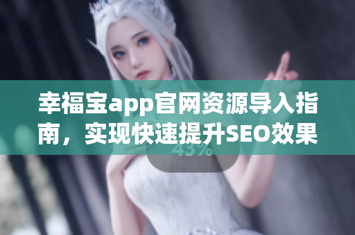 幸福宝app官网资源导入指南，实现快速提升SEO效果