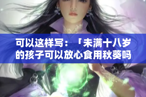 可以这样写：「未满十八岁的孩子可以放心食用秋葵吗？」