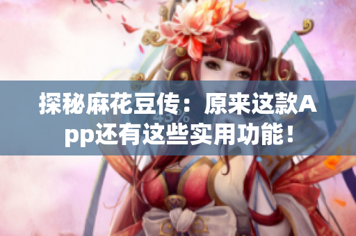 探秘麻花豆传：原来这款App还有这些实用功能！