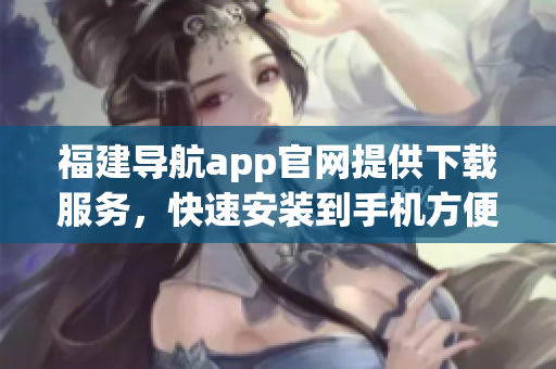 福建导航app官网提供下载服务，快速安装到手机方便出行