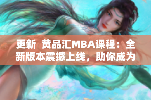 更新  黄品汇MBA课程：全新版本震撼上线，助你成为商业领袖！