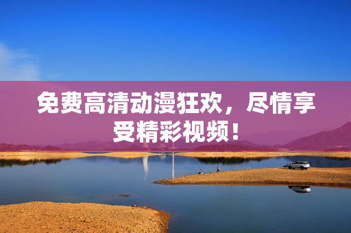 免费高清动漫狂欢，尽情享受精彩视频！