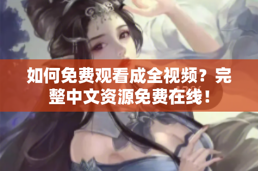 如何免费观看成全视频？完整中文资源免费在线！