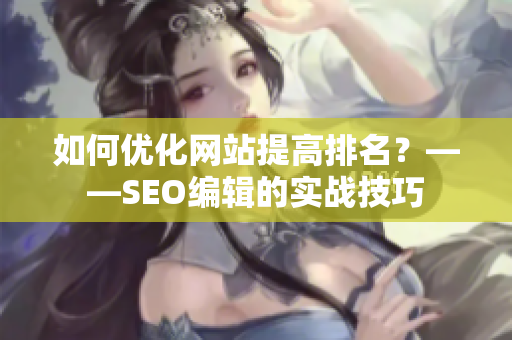 如何优化网站提高排名？——SEO编辑的实战技巧