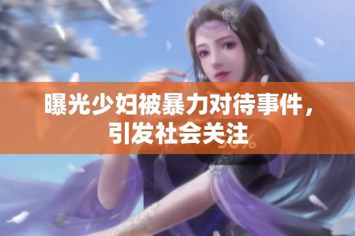曝光少妇被暴力对待事件，引发社会关注