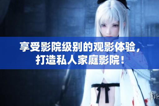 享受影院级别的观影体验，打造私人家庭影院！