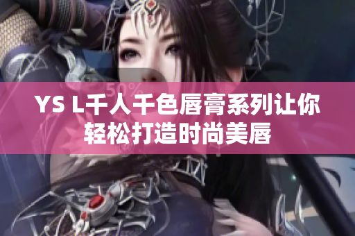 YS L千人千色唇膏系列让你轻松打造时尚美唇