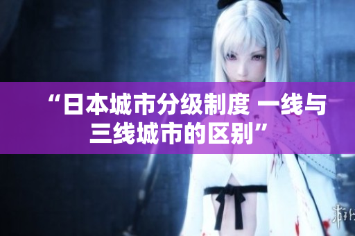 “日本城市分级制度 一线与三线城市的区别”