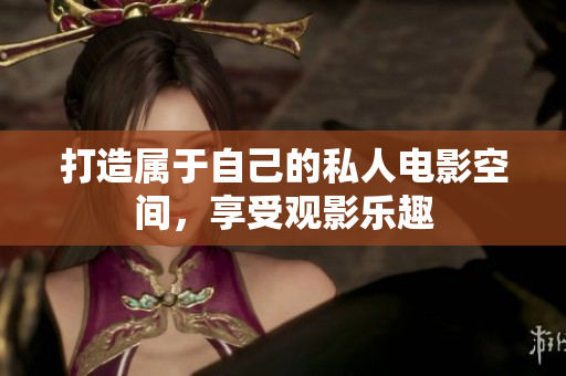 打造属于自己的私人电影空间，享受观影乐趣