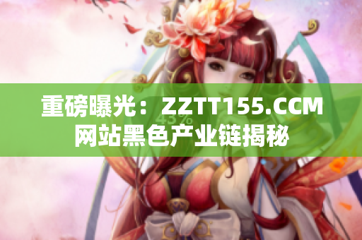 重磅曝光：ZZTT155.CCM网站黑色产业链揭秘