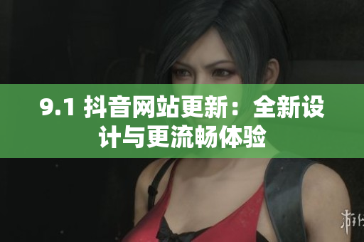 9.1 抖音网站更新：全新设计与更流畅体验
