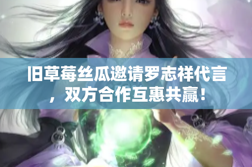 旧草莓丝瓜邀请罗志祥代言，双方合作互惠共赢！