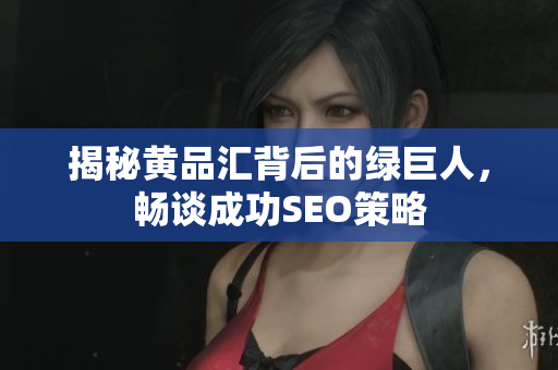 揭秘黄品汇背后的绿巨人，畅谈成功SEO策略