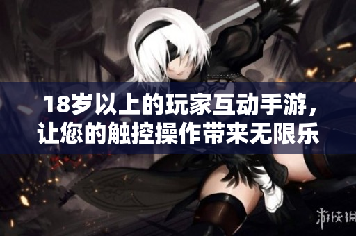 18岁以上的玩家互动手游，让您的触控操作带来无限乐趣！