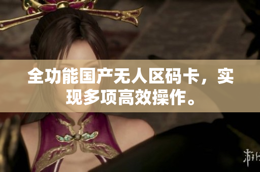 全功能国产无人区码卡，实现多项高效操作。