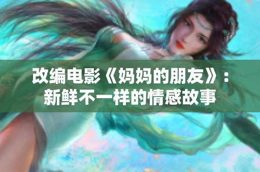 改编电影《妈妈的朋友》：新鲜不一样的情感故事