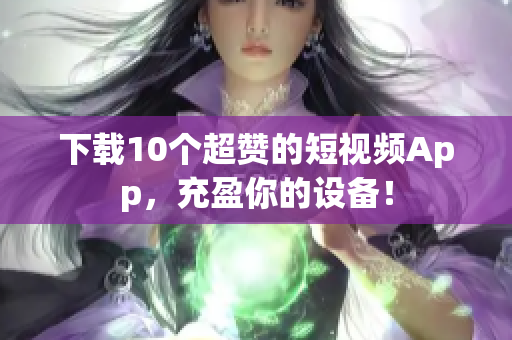 下载10个超赞的短视频App，充盈你的设备！