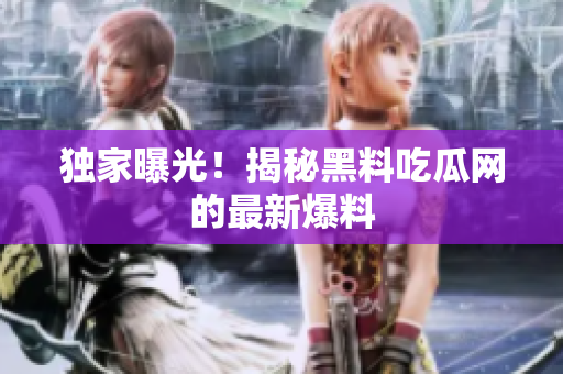 独家曝光！揭秘黑料吃瓜网的最新爆料
