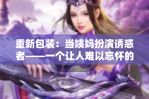 重新包装：当姨妈扮演诱惑者——一个让人难以忘怀的故事