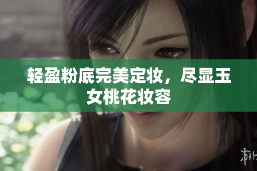 轻盈粉底完美定妆，尽显玉女桃花妆容