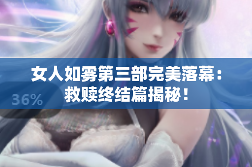 女人如雾第三部完美落幕：救赎终结篇揭秘！