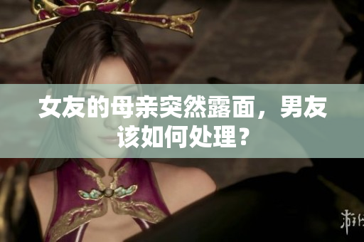 女友的母亲突然露面，男友该如何处理？